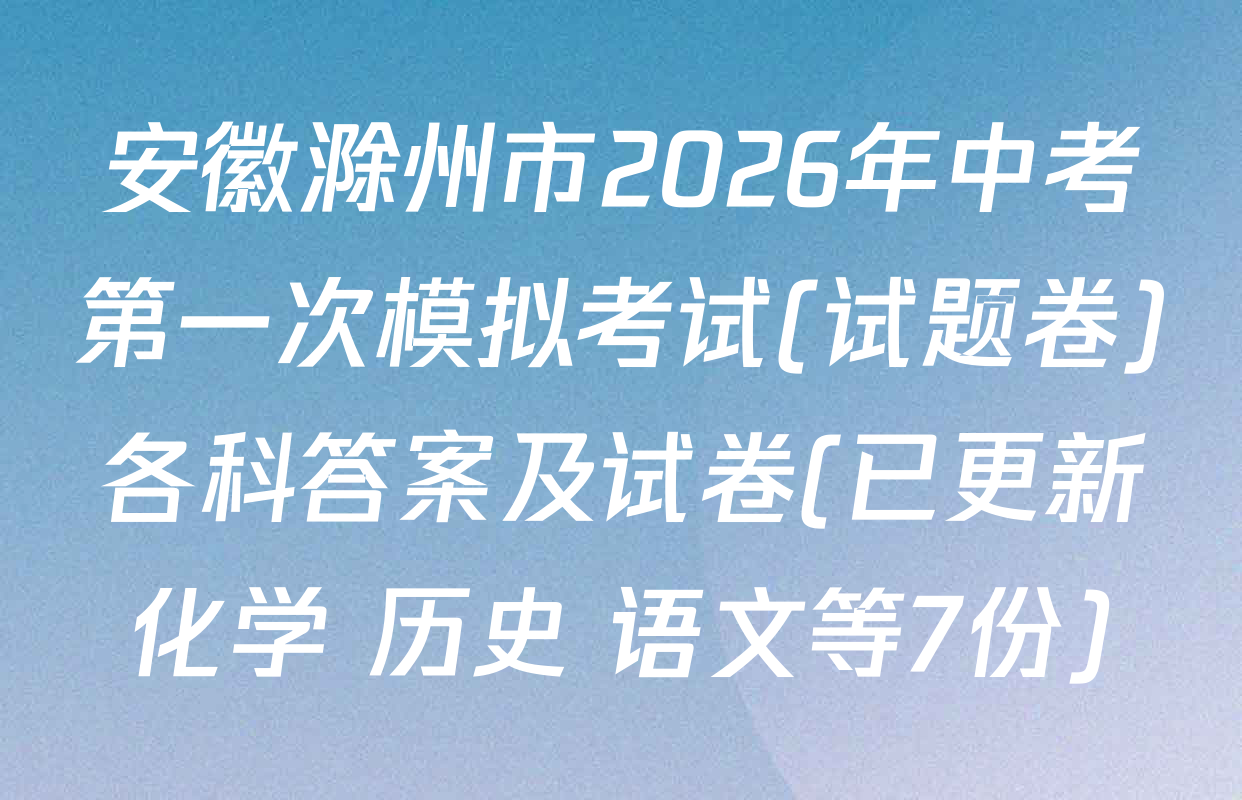 安徽滁州市2026年中考第一次模拟考试(试题卷)各科答案及试卷(已更新化学 历史 语文等7份)