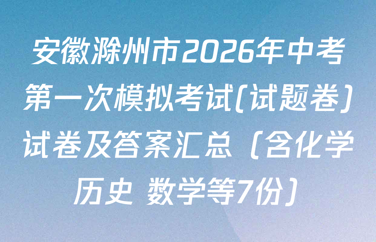 安徽滁州市2026年中考第一次模拟考试(试题卷)试卷及答案汇总（含化学 历史 数学等7份）