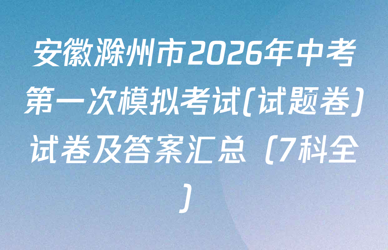 安徽滁州市2026年中考第一次模拟考试(试题卷)试卷及答案汇总（7科全）