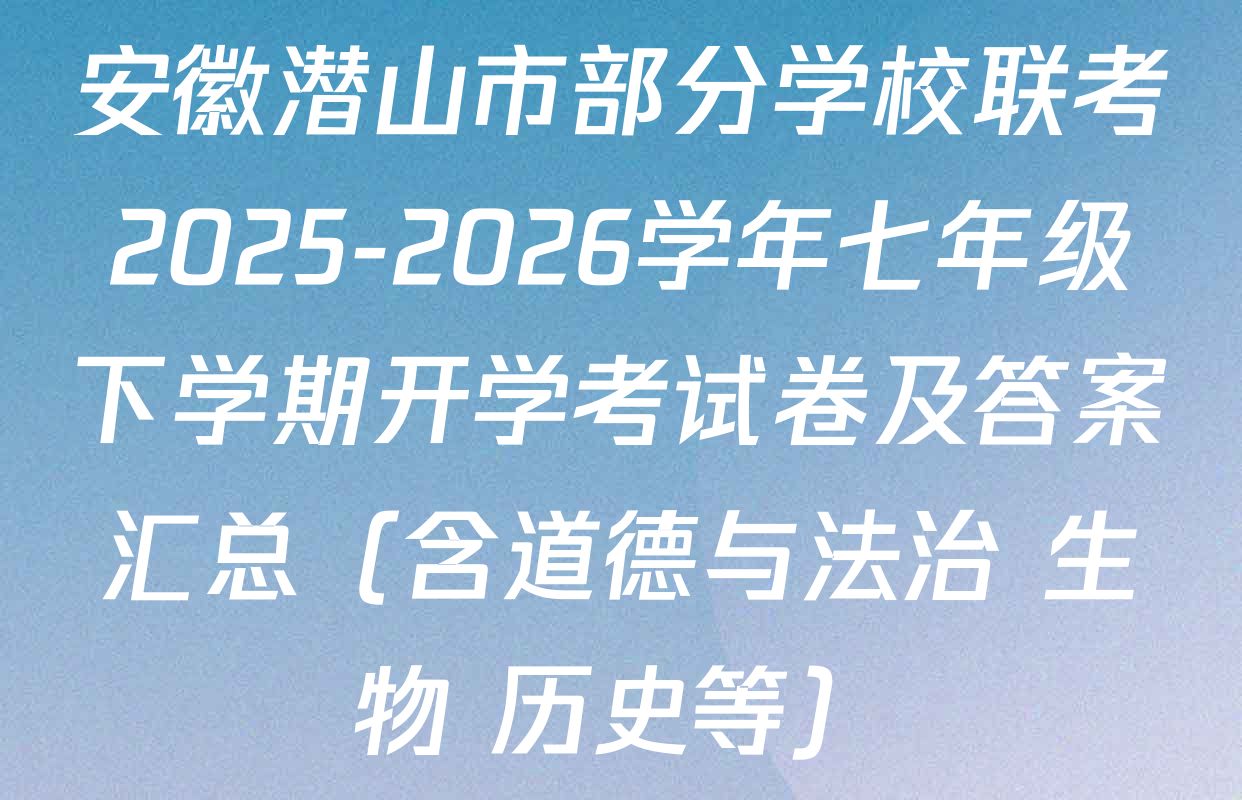 安徽潜山市部分学校联考2025-2026学年七年级下学期开学考试卷及答案汇总（含道德与法治 生物 历史等）