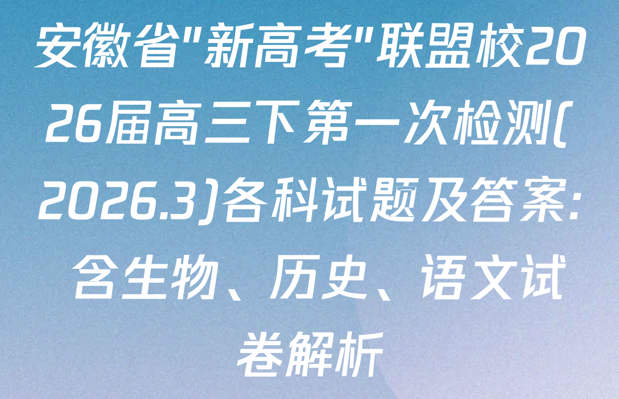安徽省"新高考"联盟校2026届高三下第一次检测(2026.3)各科试题及答案: 含生物、历史、语文试卷解析