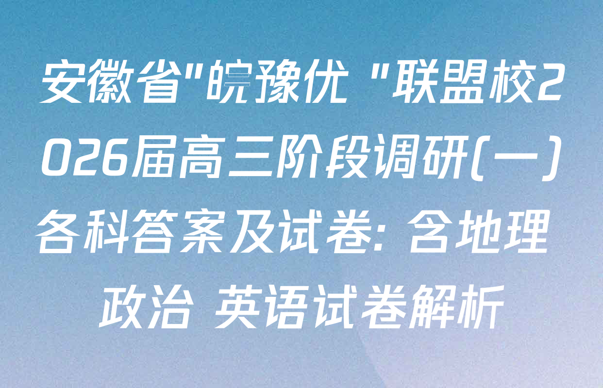 安徽省"皖豫优+"联盟校2026届高三阶段调研(一)各科答案及试卷: 含地理 政治 英语试卷解析