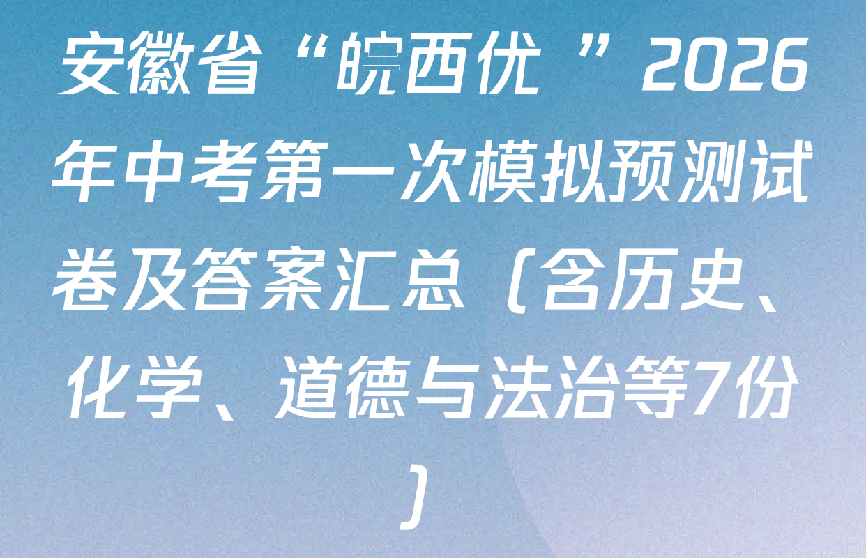 安徽省“皖西优+”2026年中考第一次模拟预测试卷及答案汇总（含历史、化学、道德与法治等7份）