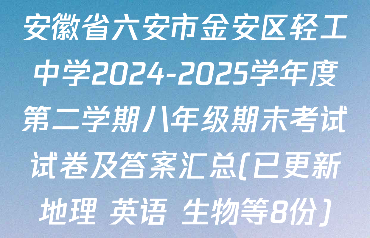 安徽省六安市金安区轻工中学2024-2025学年度第二学期八年级期末考试试卷及答案汇总(已更新地理 英语 生物等8份)