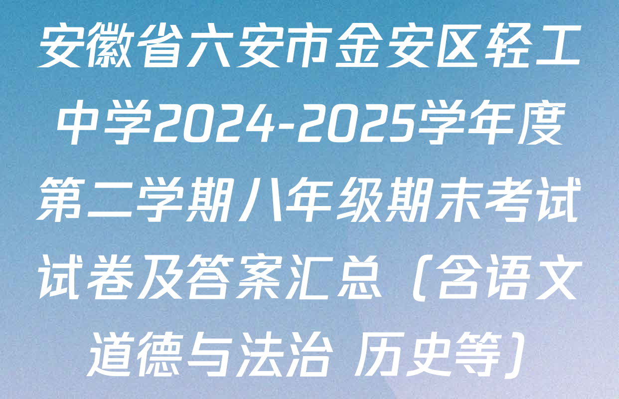 安徽省六安市金安区轻工中学2024-2025学年度第二学期八年级期末考试试卷及答案汇总（含语文 道德与法治 历史等）