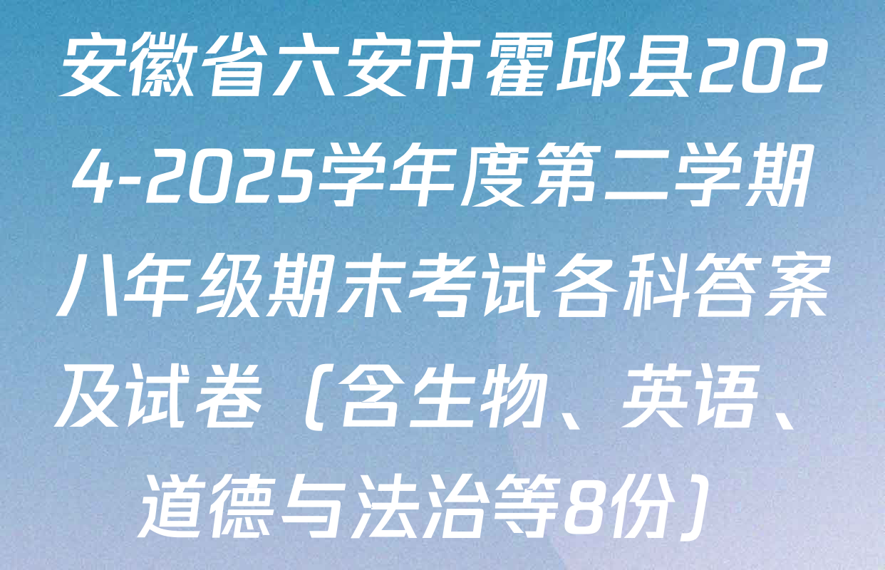 安徽省六安市霍邱县2024-2025学年度第二学期八年级期末考试各科答案及试卷（含生物、英语、道德与法治等8份）