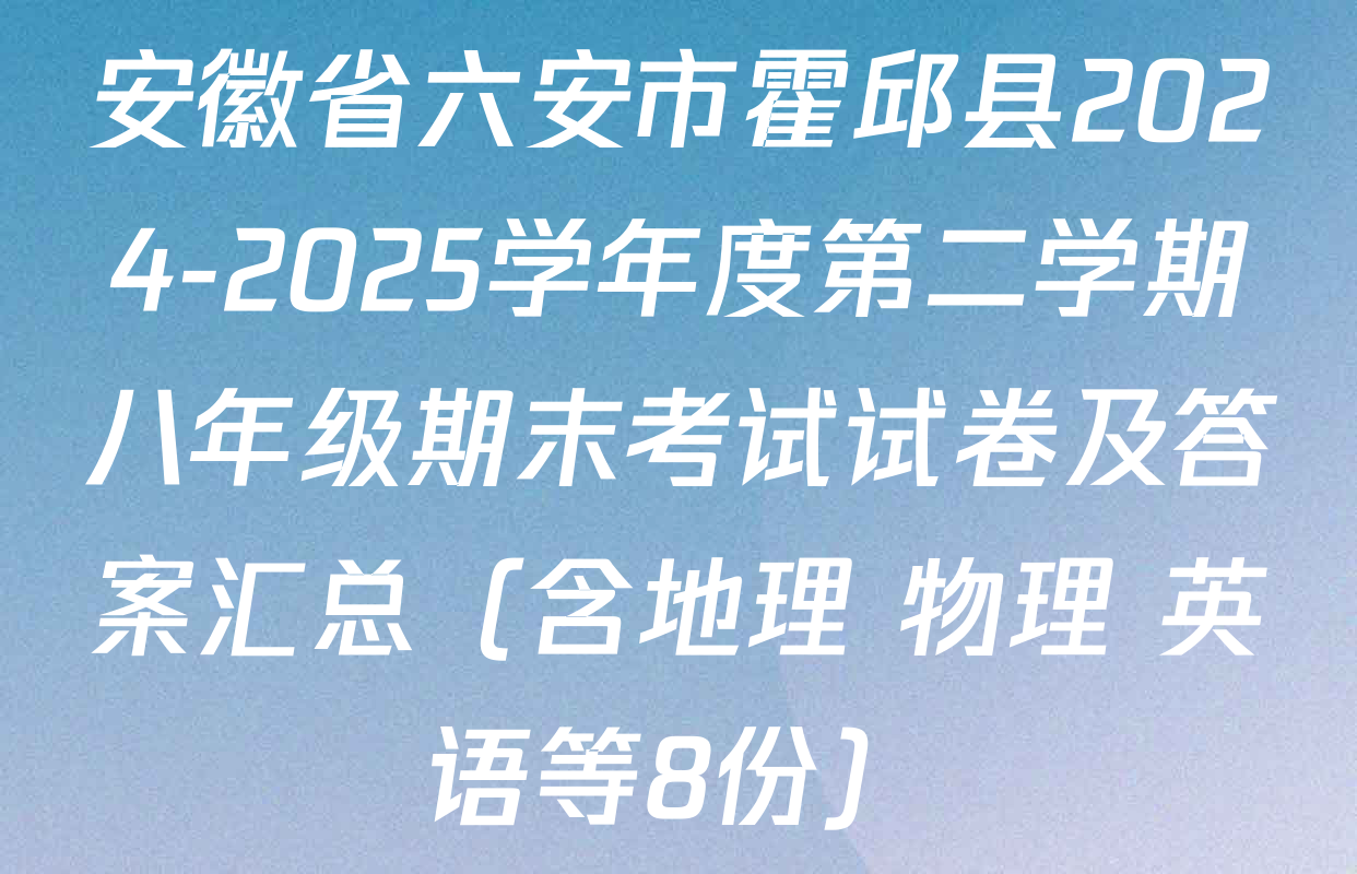 安徽省六安市霍邱县2024-2025学年度第二学期八年级期末考试试卷及答案汇总（含地理 物理 英语等8份）