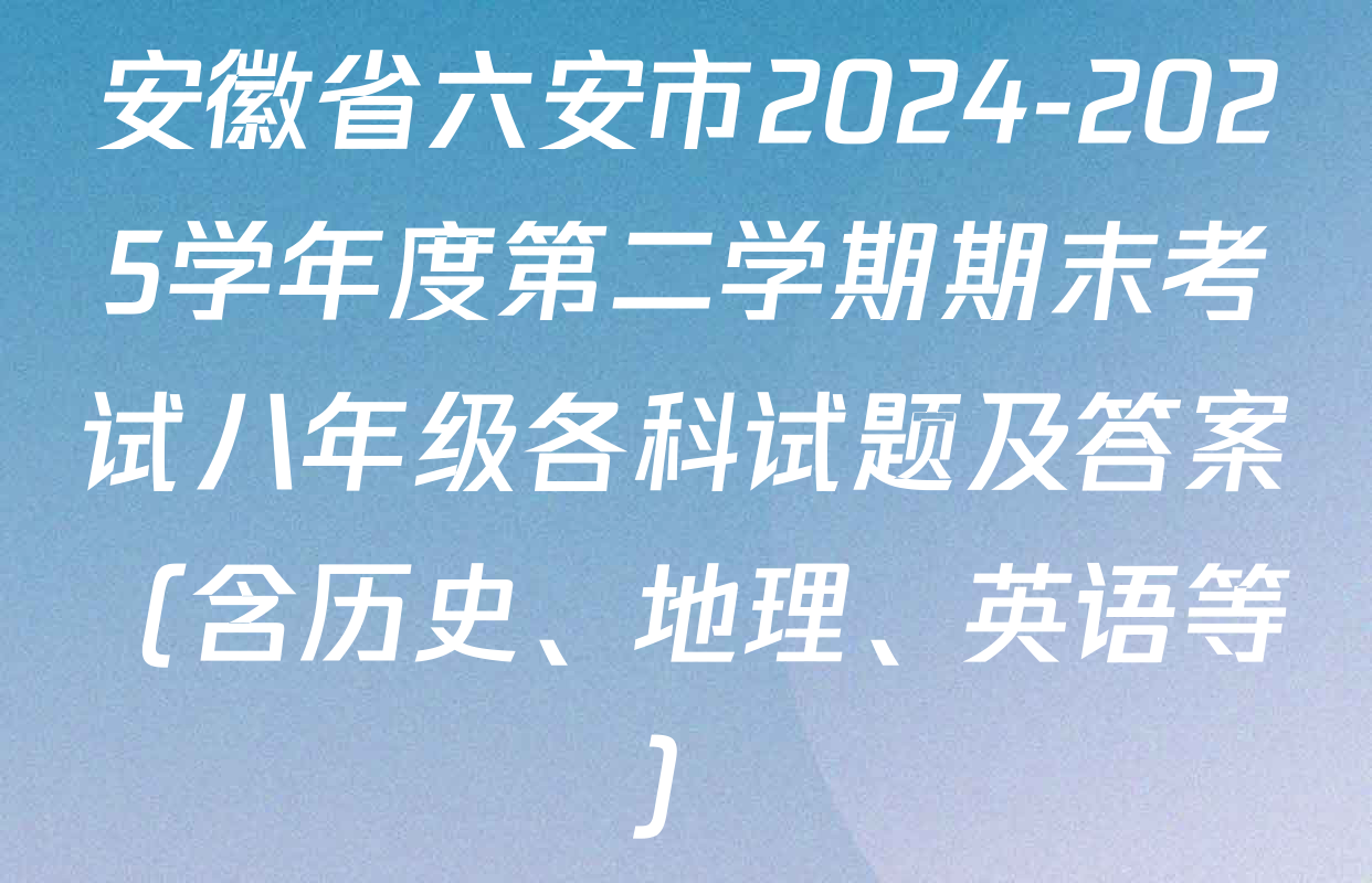 安徽省六安市2024-2025学年度第二学期期末考试八年级各科试题及答案（含历史、地理、英语等）