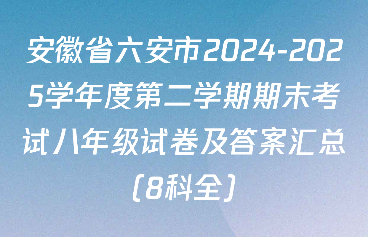安徽省六安市2024-2025学年度第二学期期末考试八年级试卷及答案汇总（8科全）