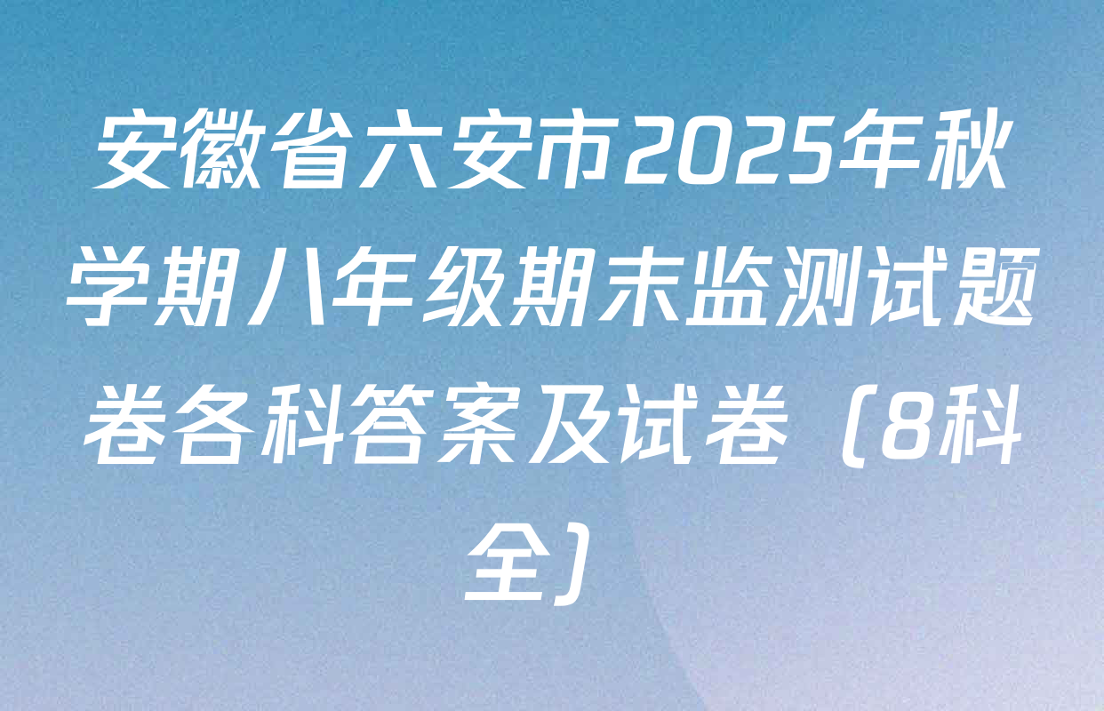 安徽省六安市2025年秋学期八年级期末监测试题卷各科答案及试卷（8科全）