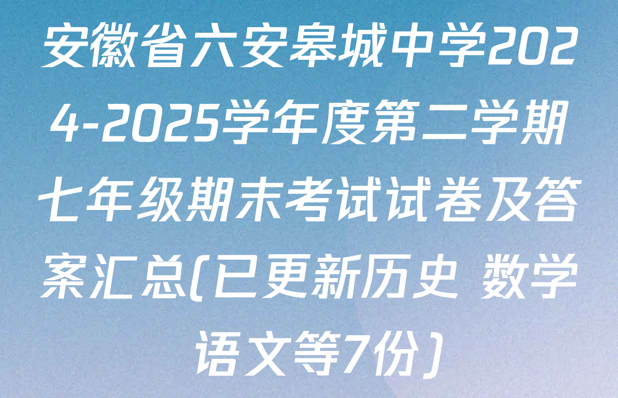 安徽省六安皋城中学2024-2025学年度第二学期七年级期末考试试卷及答案汇总(已更新历史 数学 语文等7份)