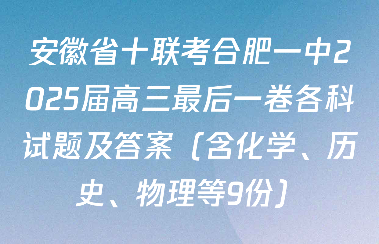 安徽省十联考合肥一中2025届高三最后一卷各科试题及答案（含化学、历史、物理等9份）