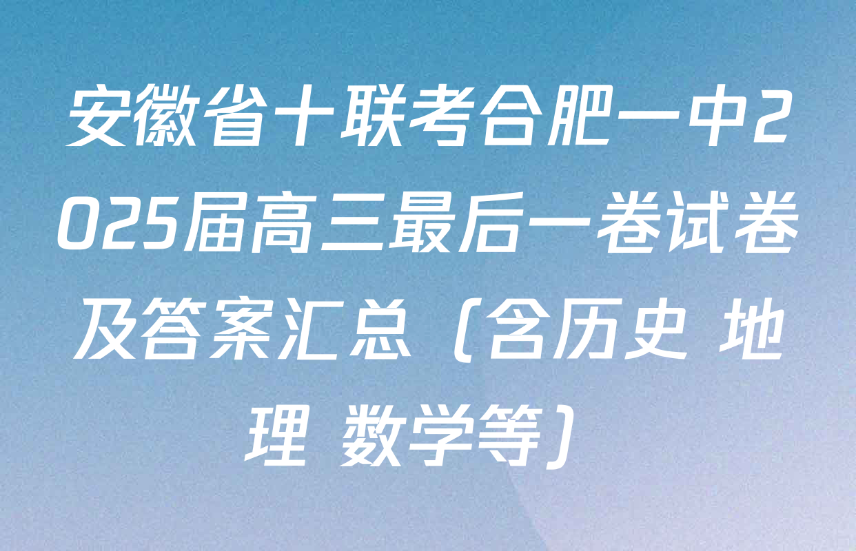 安徽省十联考合肥一中2025届高三最后一卷试卷及答案汇总（含历史 地理 数学等）