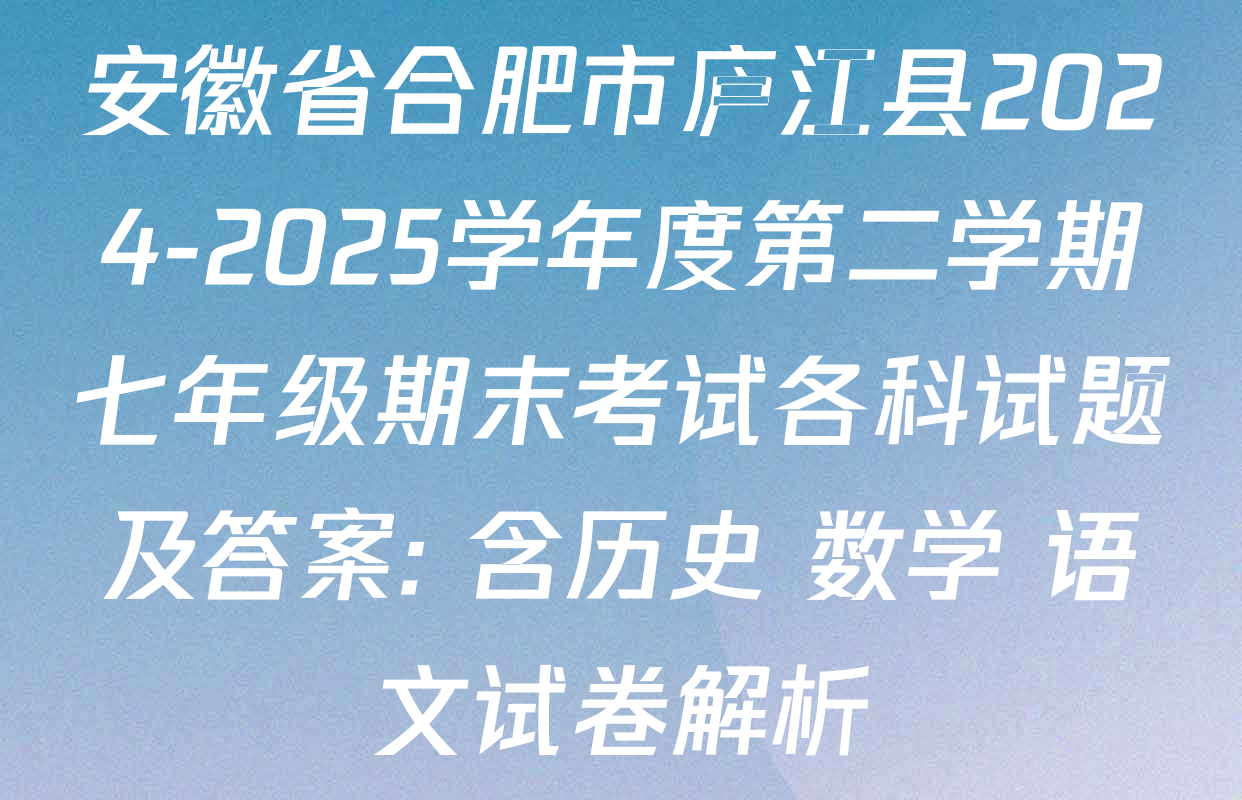 安徽省合肥市庐江县2024-2025学年度第二学期七年级期末考试各科试题及答案: 含历史 数学 语文试卷解析