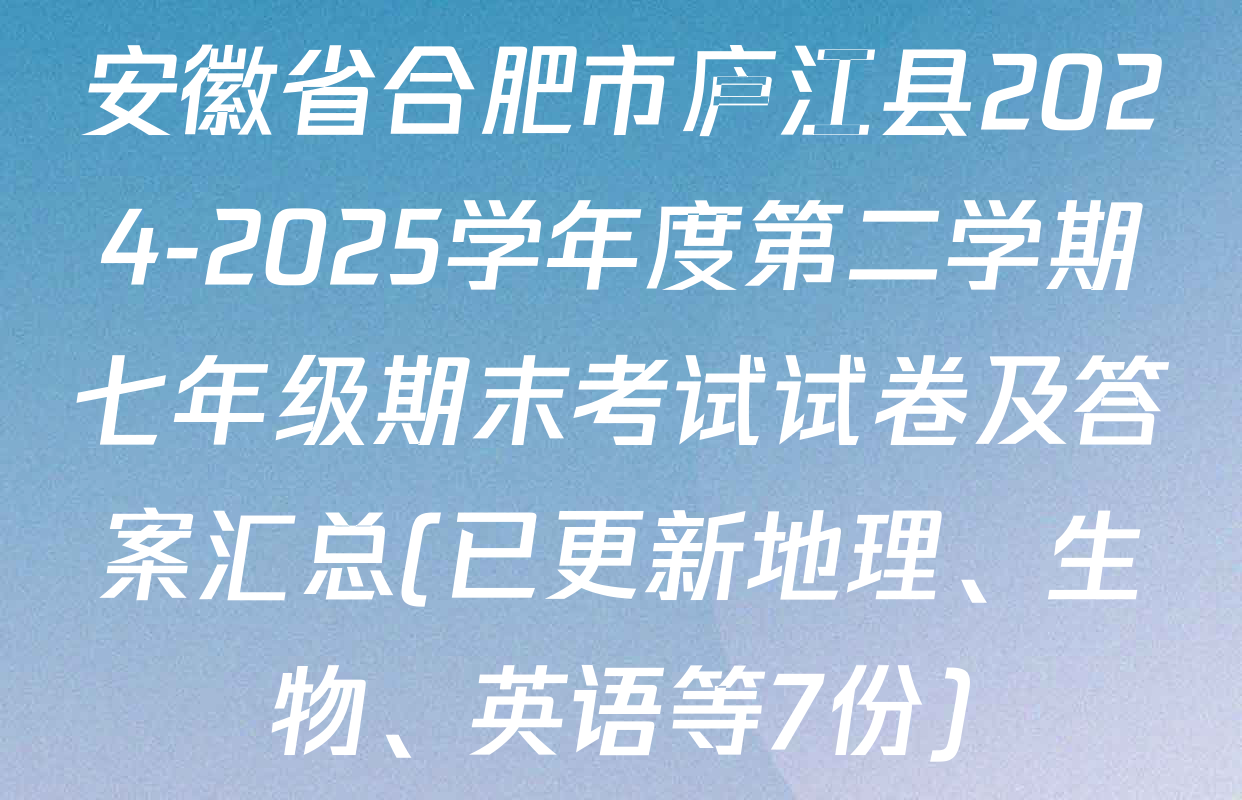 安徽省合肥市庐江县2024-2025学年度第二学期七年级期末考试试卷及答案汇总(已更新地理、生物、英语等7份)