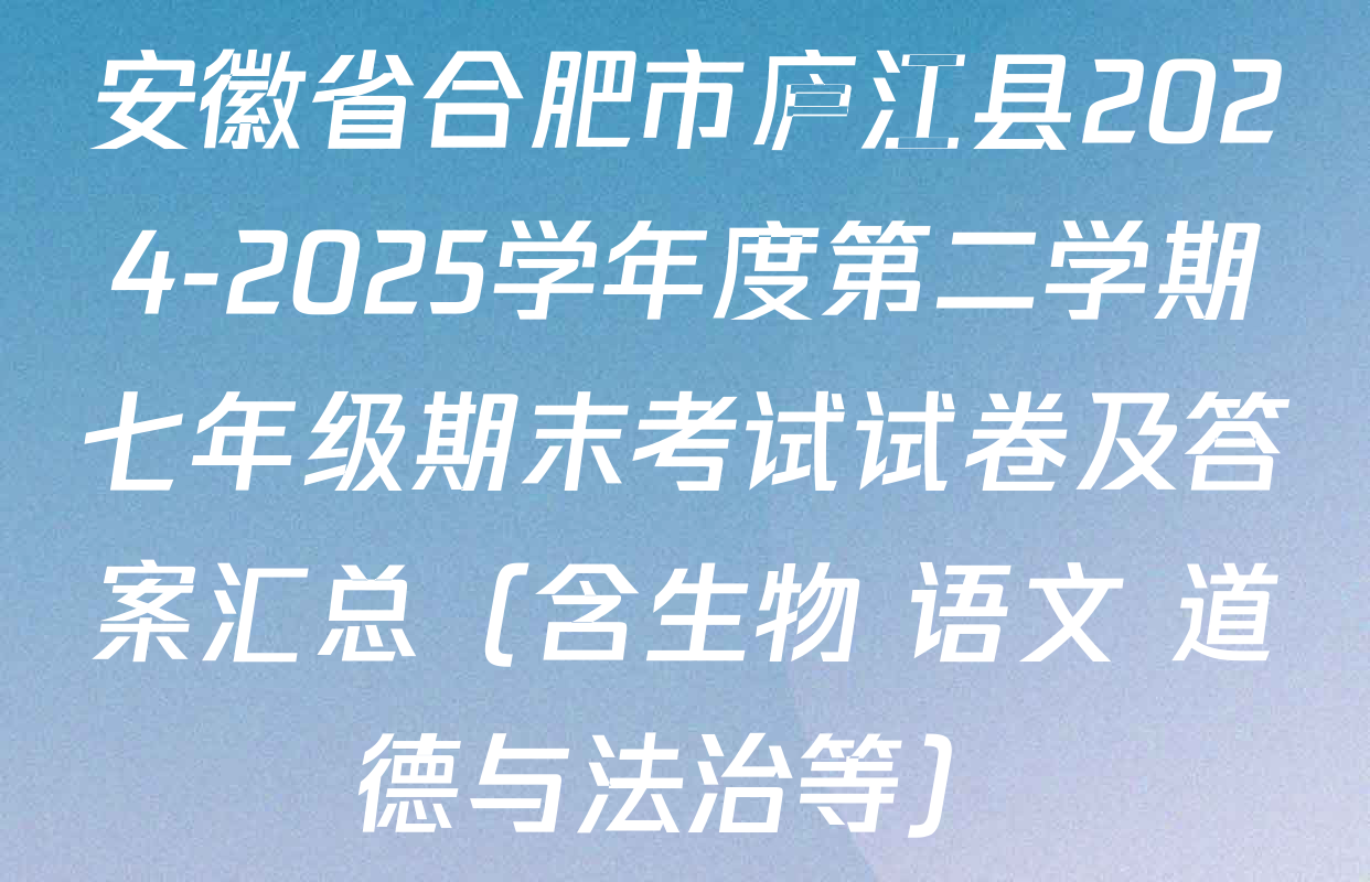 安徽省合肥市庐江县2024-2025学年度第二学期七年级期末考试试卷及答案汇总（含生物 语文 道德与法治等）