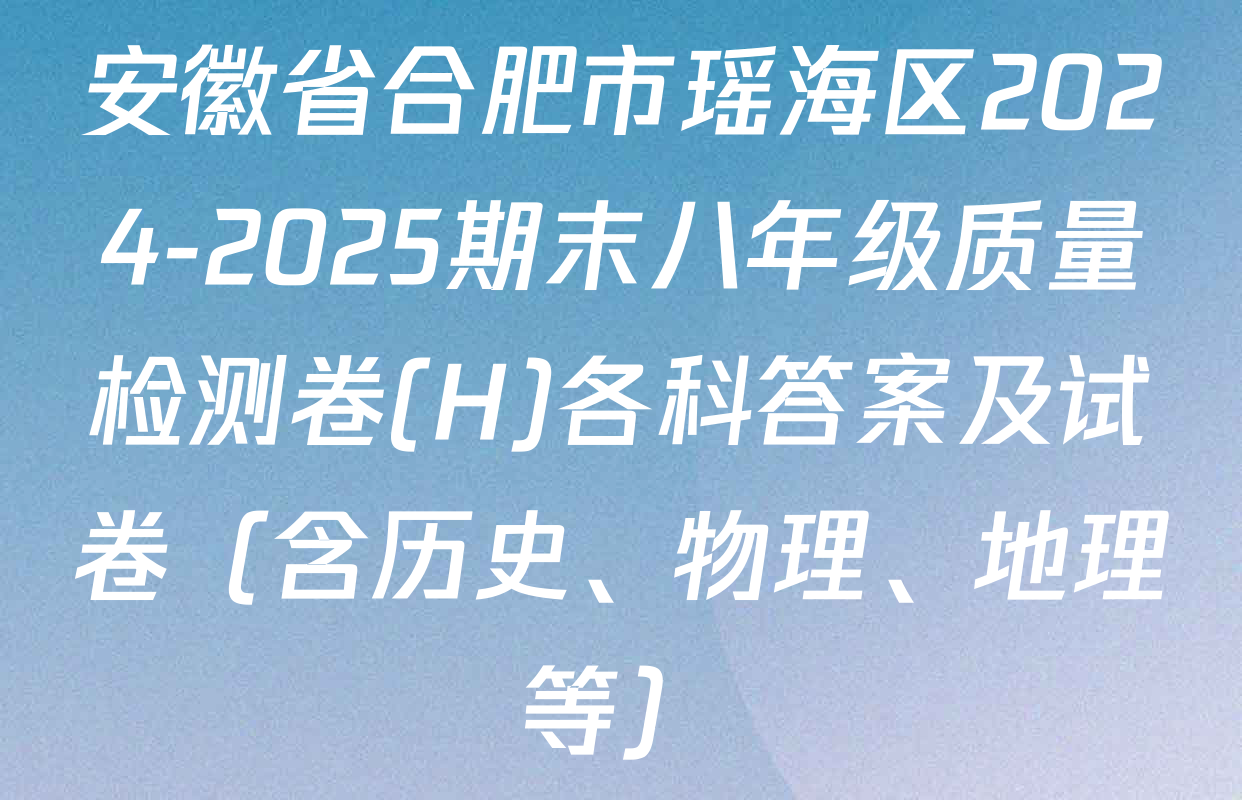 安徽省合肥市瑶海区2024-2025期末八年级质量检测卷(H)各科答案及试卷（含历史、物理、地理等）