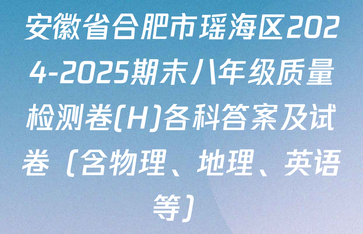 安徽省合肥市瑶海区2024-2025期末八年级质量检测卷(H)各科答案及试卷（含物理、地理、英语等）