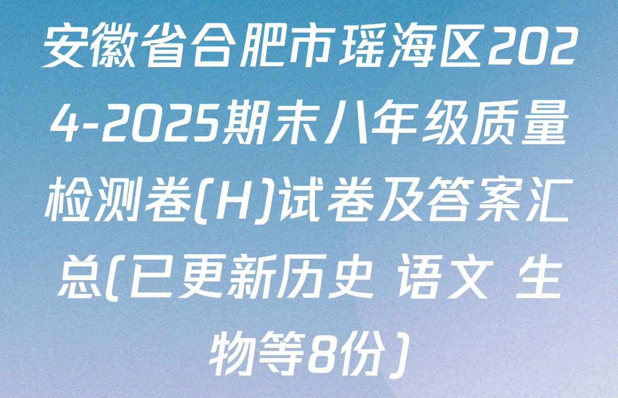 安徽省合肥市瑶海区2024-2025期末八年级质量检测卷(H)试卷及答案汇总(已更新历史 语文 生物等8份)