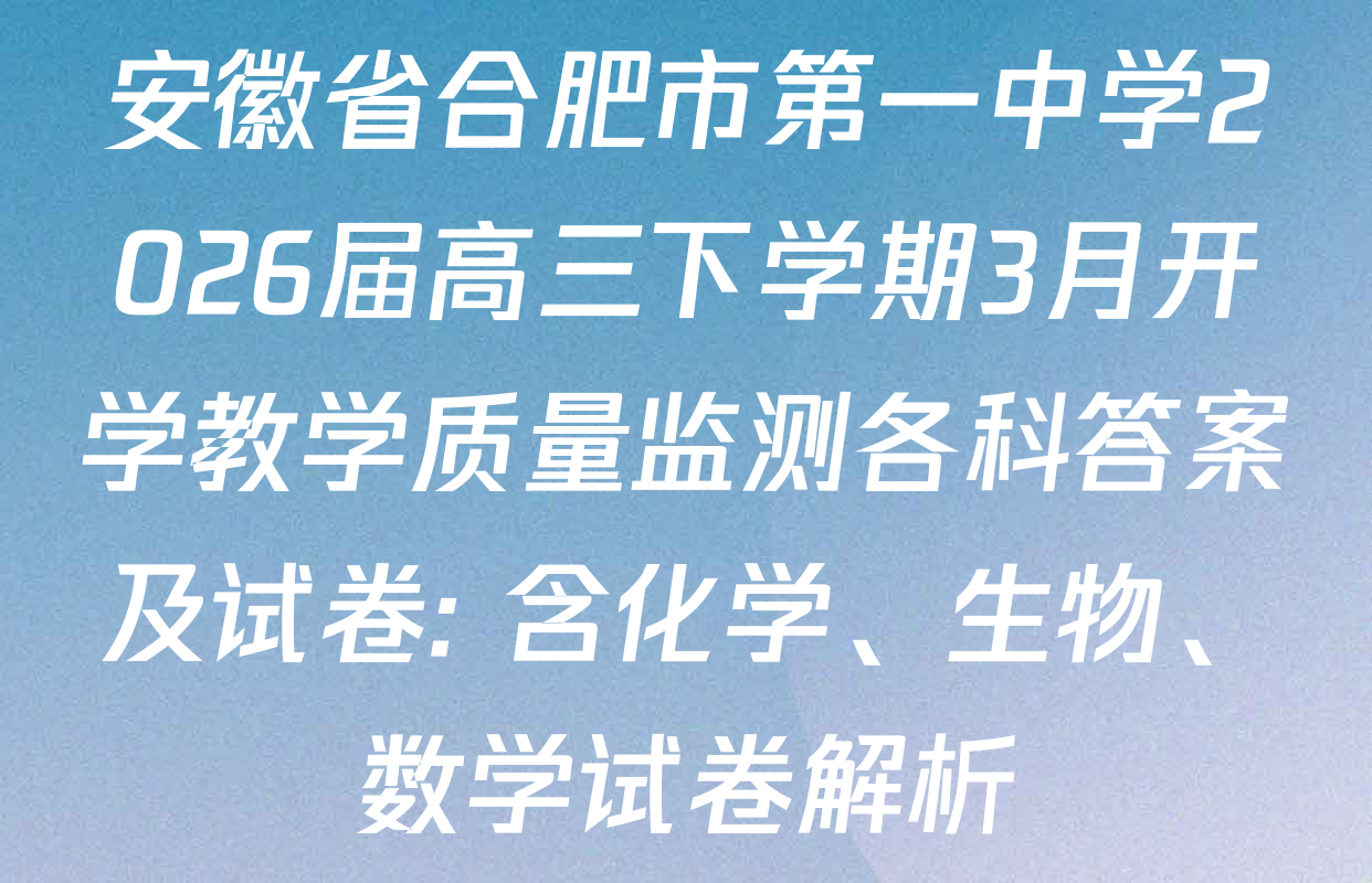安徽省合肥市第一中学2026届高三下学期3月开学教学质量监测各科答案及试卷: 含化学、生物、数学试卷解析