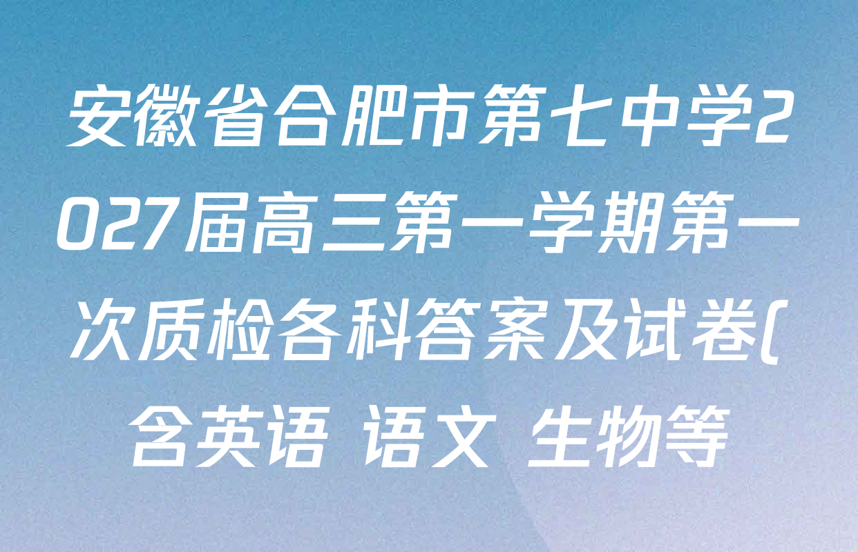 安徽省合肥市第七中学2027届高三第一学期第一次质检各科答案及试卷(含英语 语文 生物等) 安徽省合肥市第七中学2027届高三第一学期第一次质检各科答案及试卷(含英语 语文 生物等)