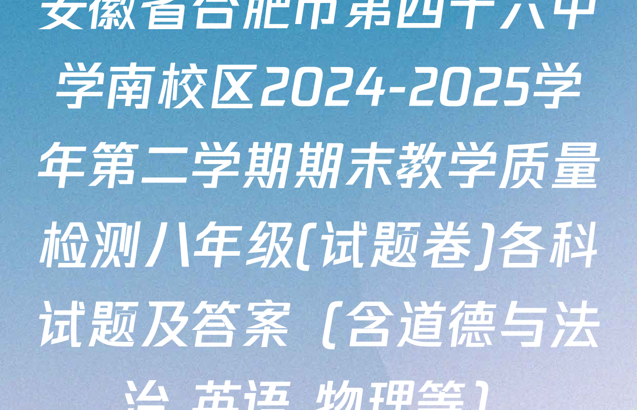 安徽省合肥市第四十六中学南校区2024-2025学年第二学期期末教学质量检测八年级(试题卷)各科试题及答案（含道德与法治 英语 物理等）