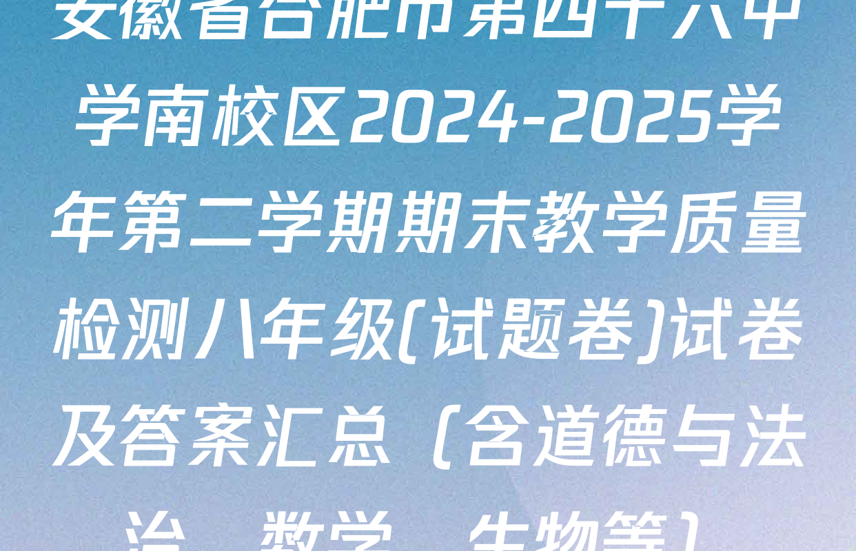 安徽省合肥市第四十六中学南校区2024-2025学年第二学期期末教学质量检测八年级(试题卷)试卷及答案汇总（含道德与法治、数学、生物等）