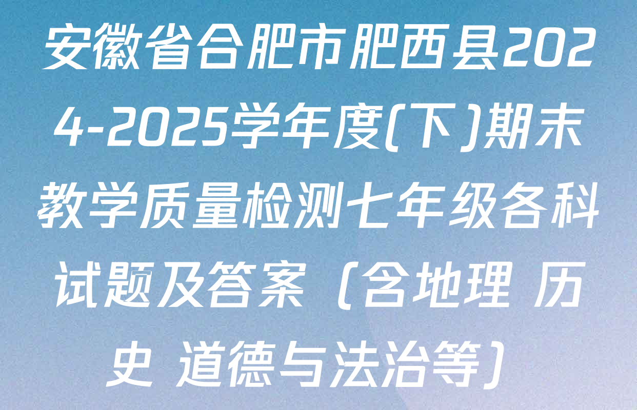 安徽省合肥市肥西县2024-2025学年度(下)期末教学质量检测七年级各科试题及答案（含地理 历史 道德与法治等）