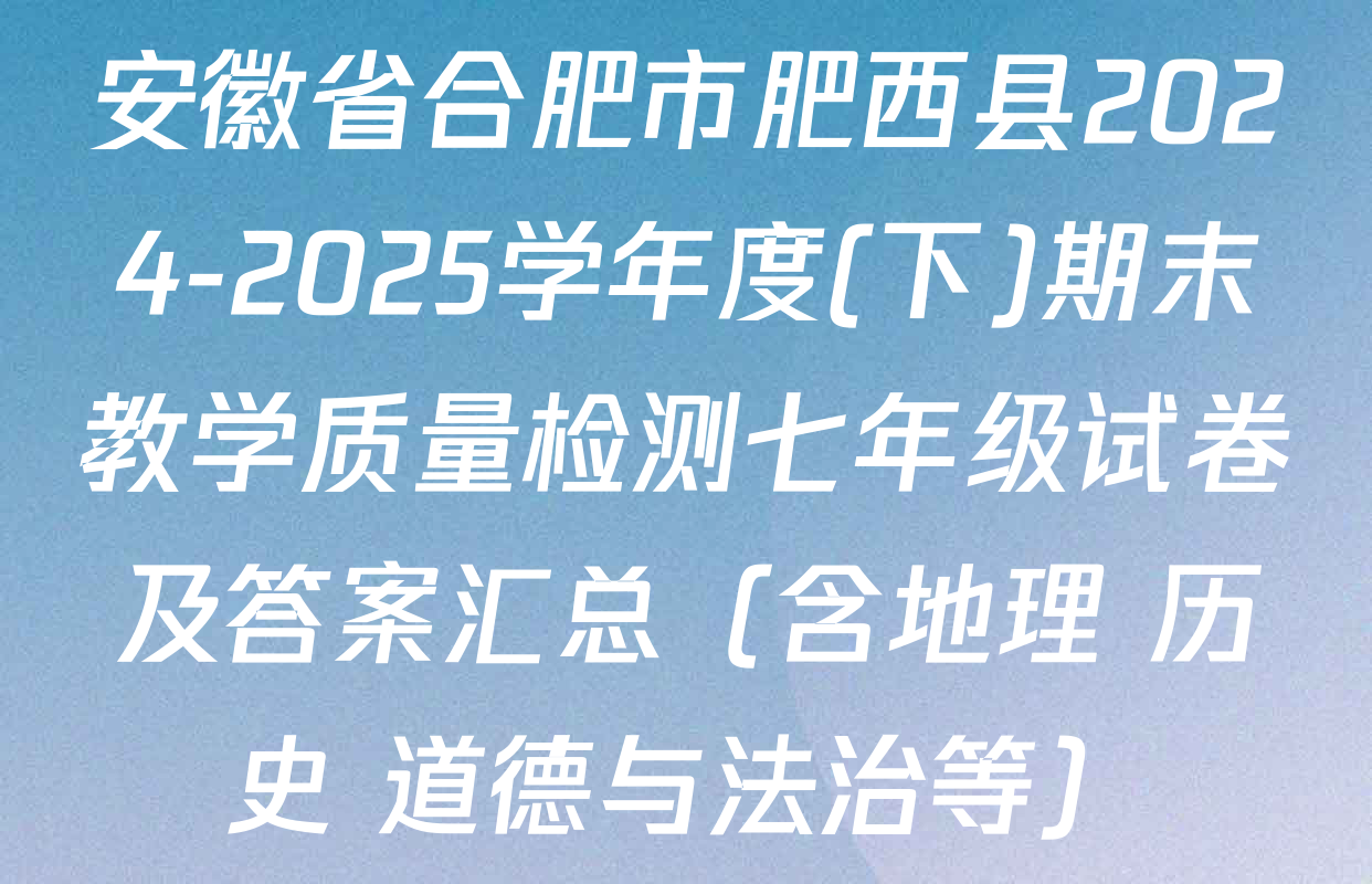 安徽省合肥市肥西县2024-2025学年度(下)期末教学质量检测七年级试卷及答案汇总（含地理 历史 道德与法治等）