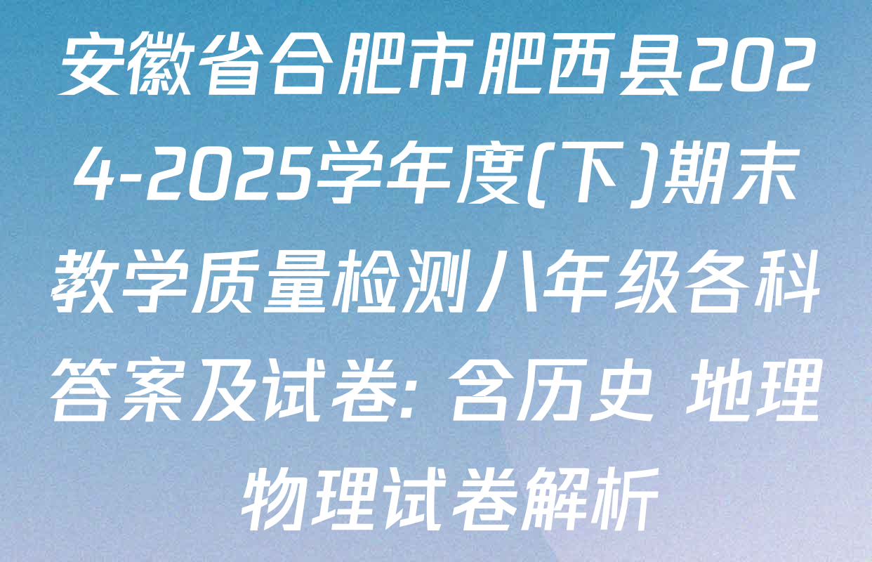 安徽省合肥市肥西县2024-2025学年度(下)期末教学质量检测八年级各科答案及试卷: 含历史 地理 物理试卷解析
