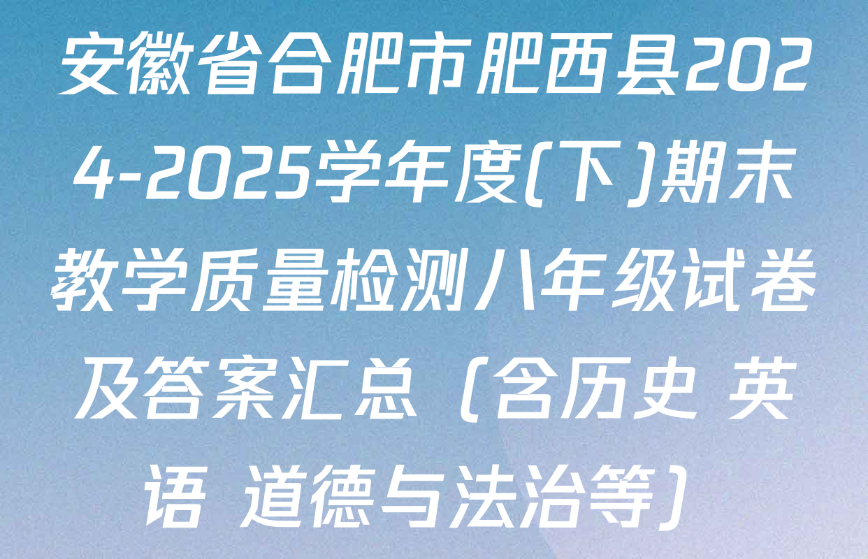 安徽省合肥市肥西县2024-2025学年度(下)期末教学质量检测八年级试卷及答案汇总（含历史 英语 道德与法治等）
