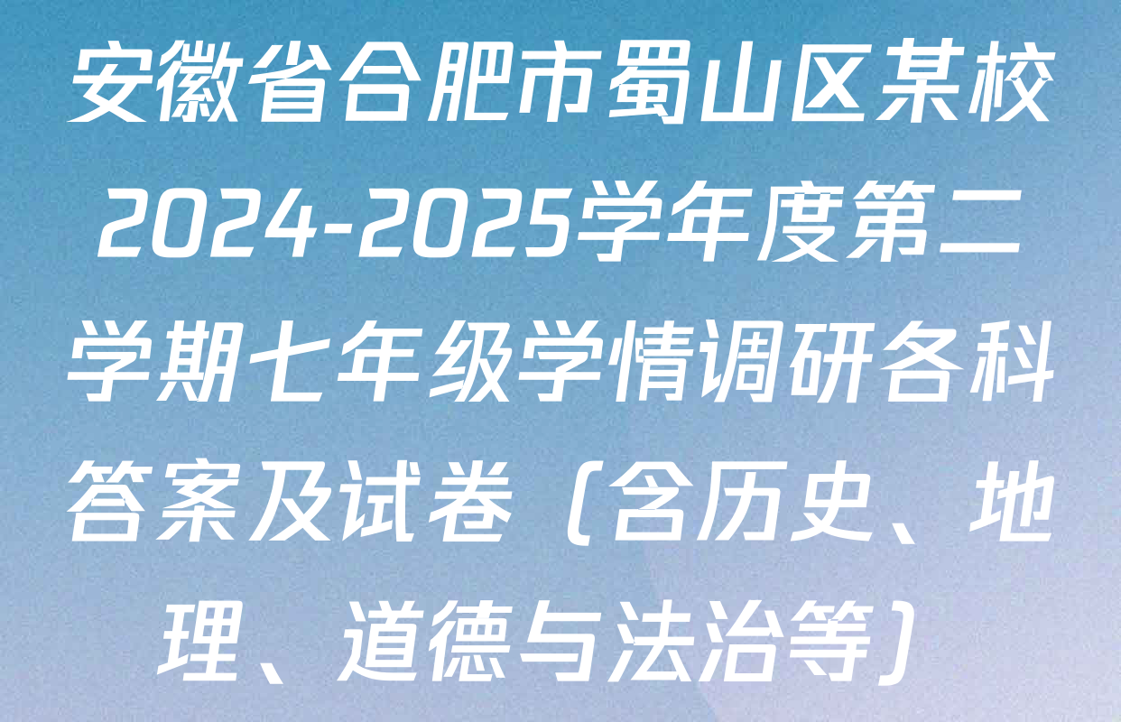 安徽省合肥市蜀山区某校2024-2025学年度第二学期七年级学情调研各科答案及试卷（含历史、地理、道德与法治等）