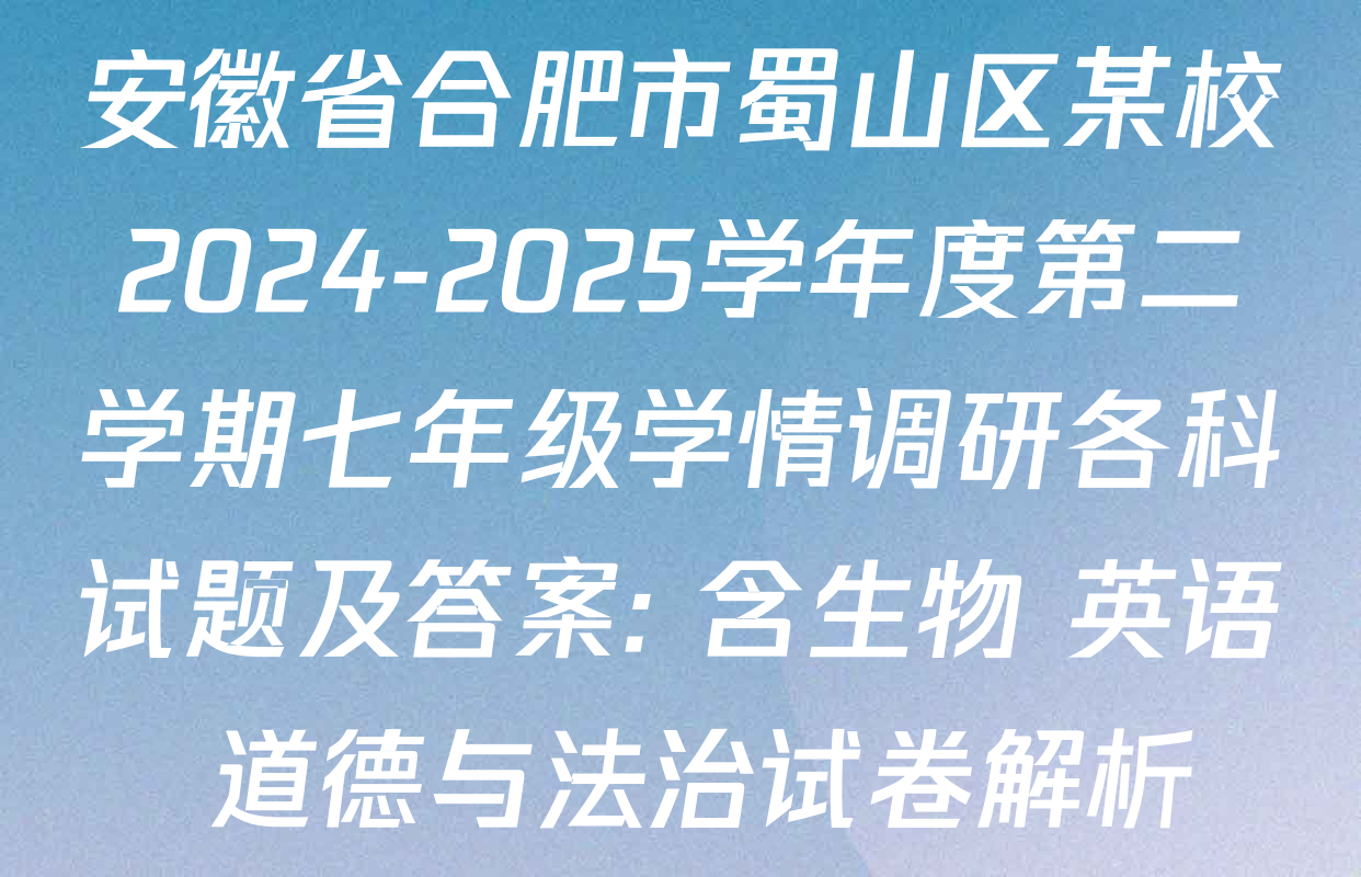 安徽省合肥市蜀山区某校2024-2025学年度第二学期七年级学情调研各科试题及答案: 含生物 英语 道德与法治试卷解析