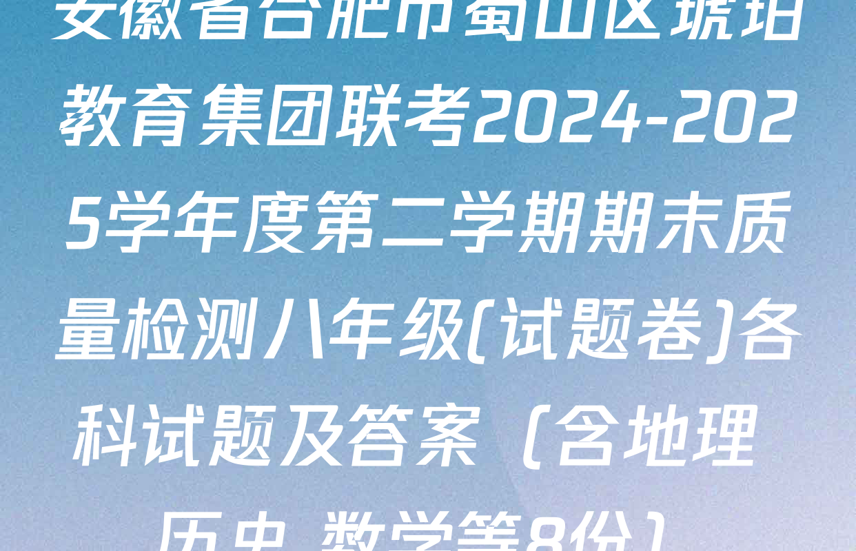 安徽省合肥市蜀山区琥珀教育集团联考2024-2025学年度第二学期期末质量检测八年级(试题卷)各科试题及答案（含地理 历史 数学等8份）