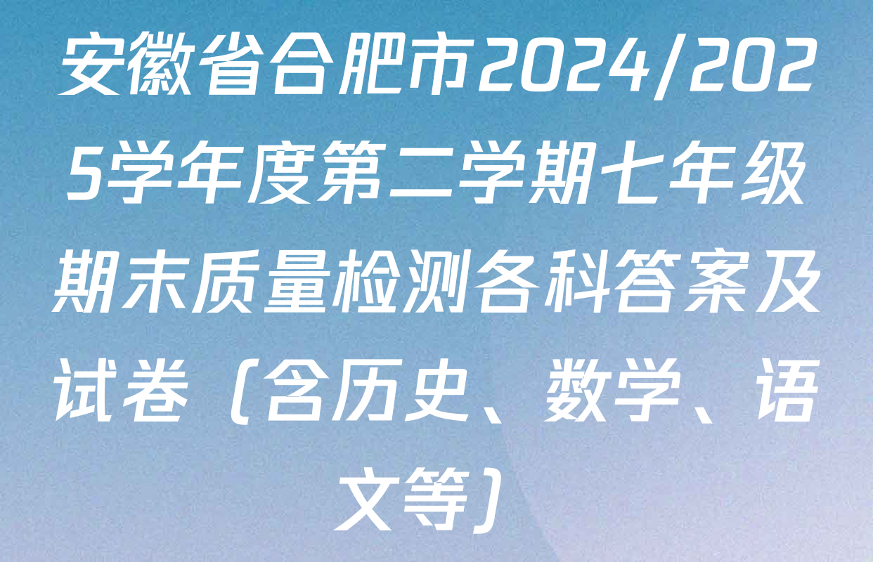 安徽省合肥市2024/2025学年度第二学期七年级期末质量检测各科答案及试卷（含历史、数学、语文等）