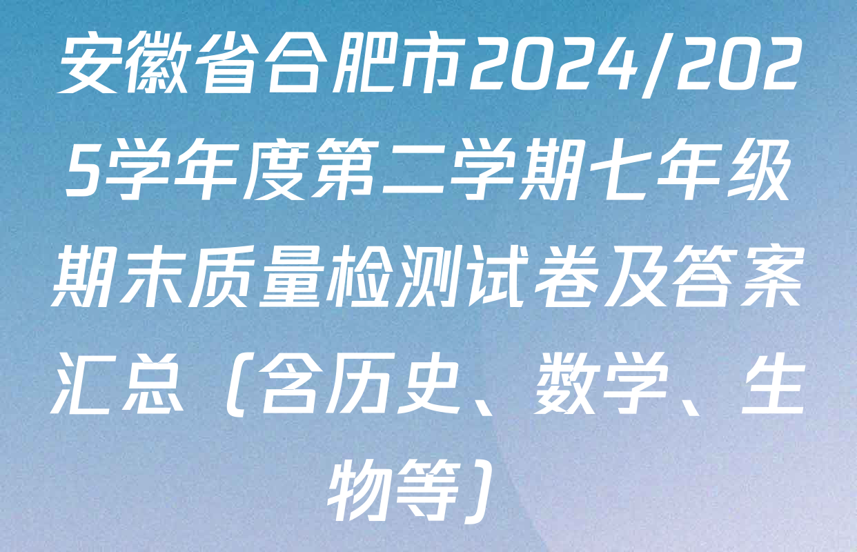 安徽省合肥市2024/2025学年度第二学期七年级期末质量检测试卷及答案汇总（含历史、数学、生物等）