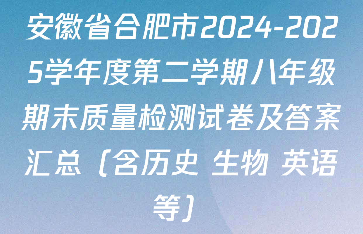 安徽省合肥市2024-2025学年度第二学期八年级期末质量检测试卷及答案汇总（含历史 生物 英语等）