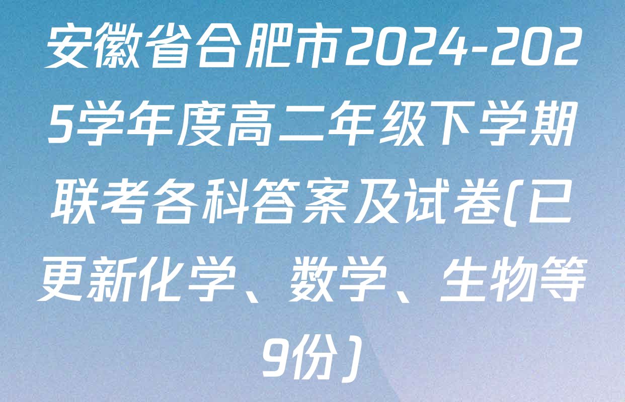 安徽省合肥市2024-2025学年度高二年级下学期联考各科答案及试卷(已更新化学、数学、生物等9份)
