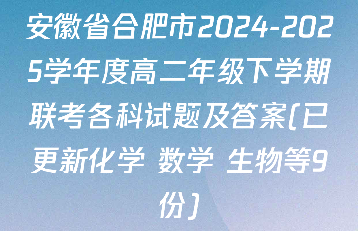 安徽省合肥市2024-2025学年度高二年级下学期联考各科试题及答案(已更新化学 数学 生物等9份)
