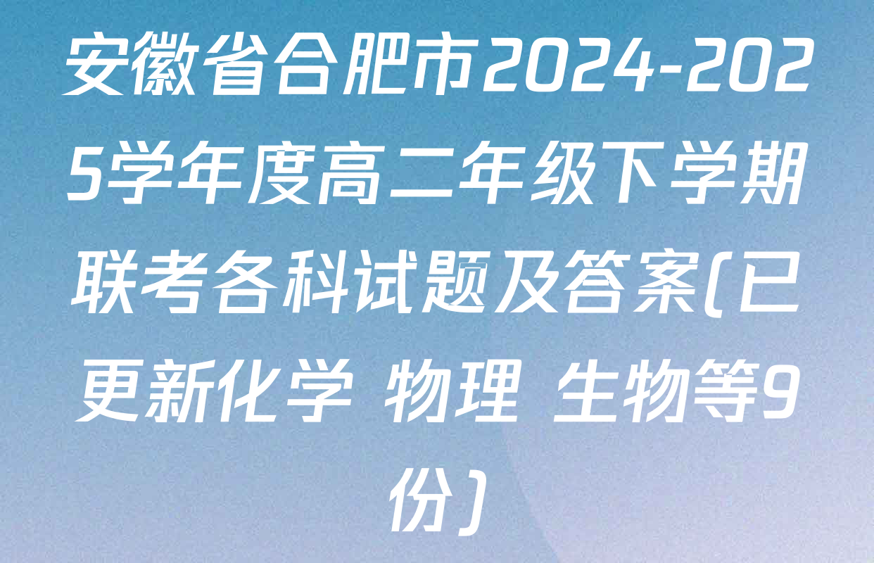 安徽省合肥市2024-2025学年度高二年级下学期联考各科试题及答案(已更新化学 物理 生物等9份)
