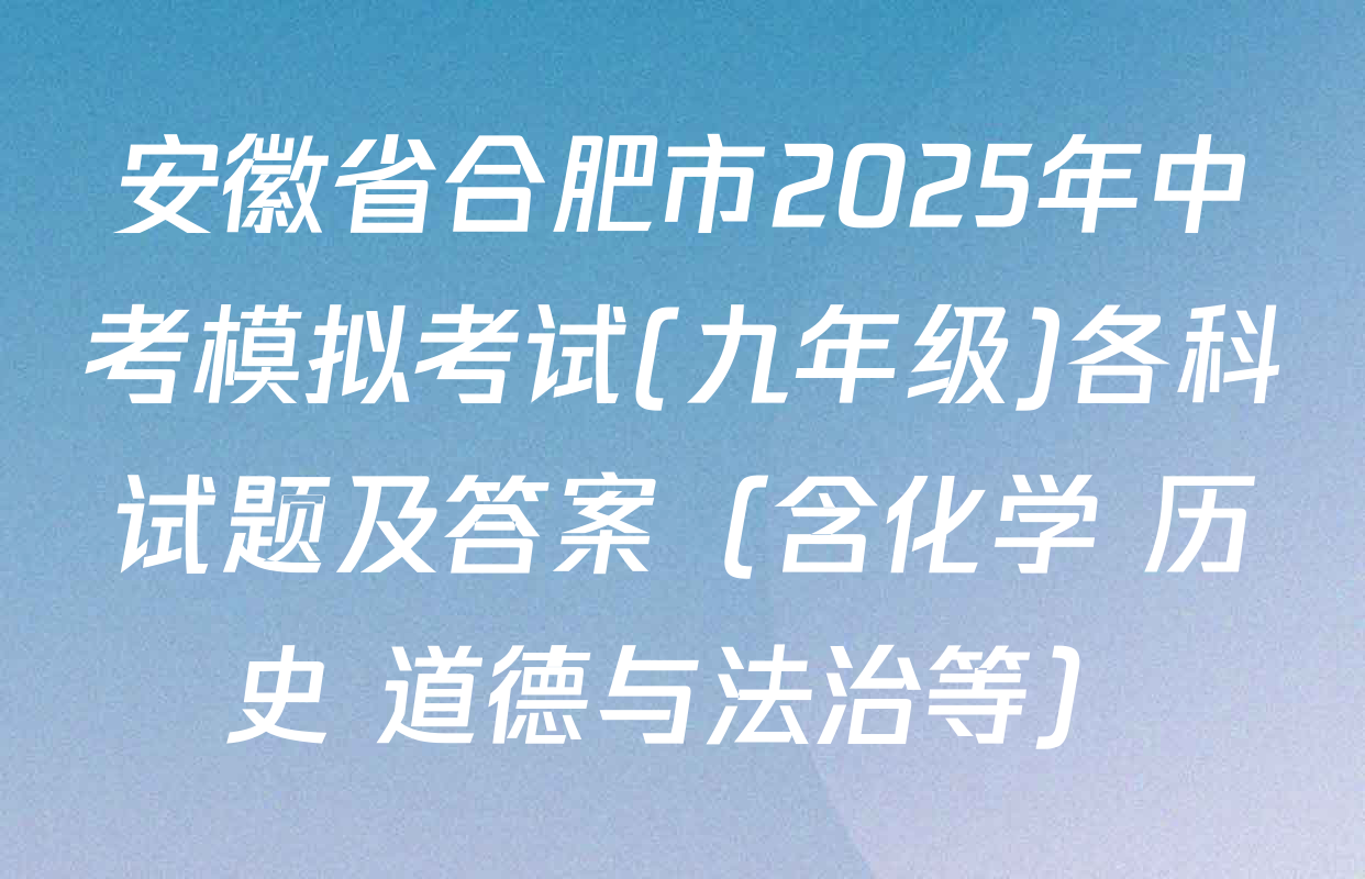 安徽省合肥市2025年中考模拟考试(九年级)各科试题及答案（含化学 历史 道德与法治等）