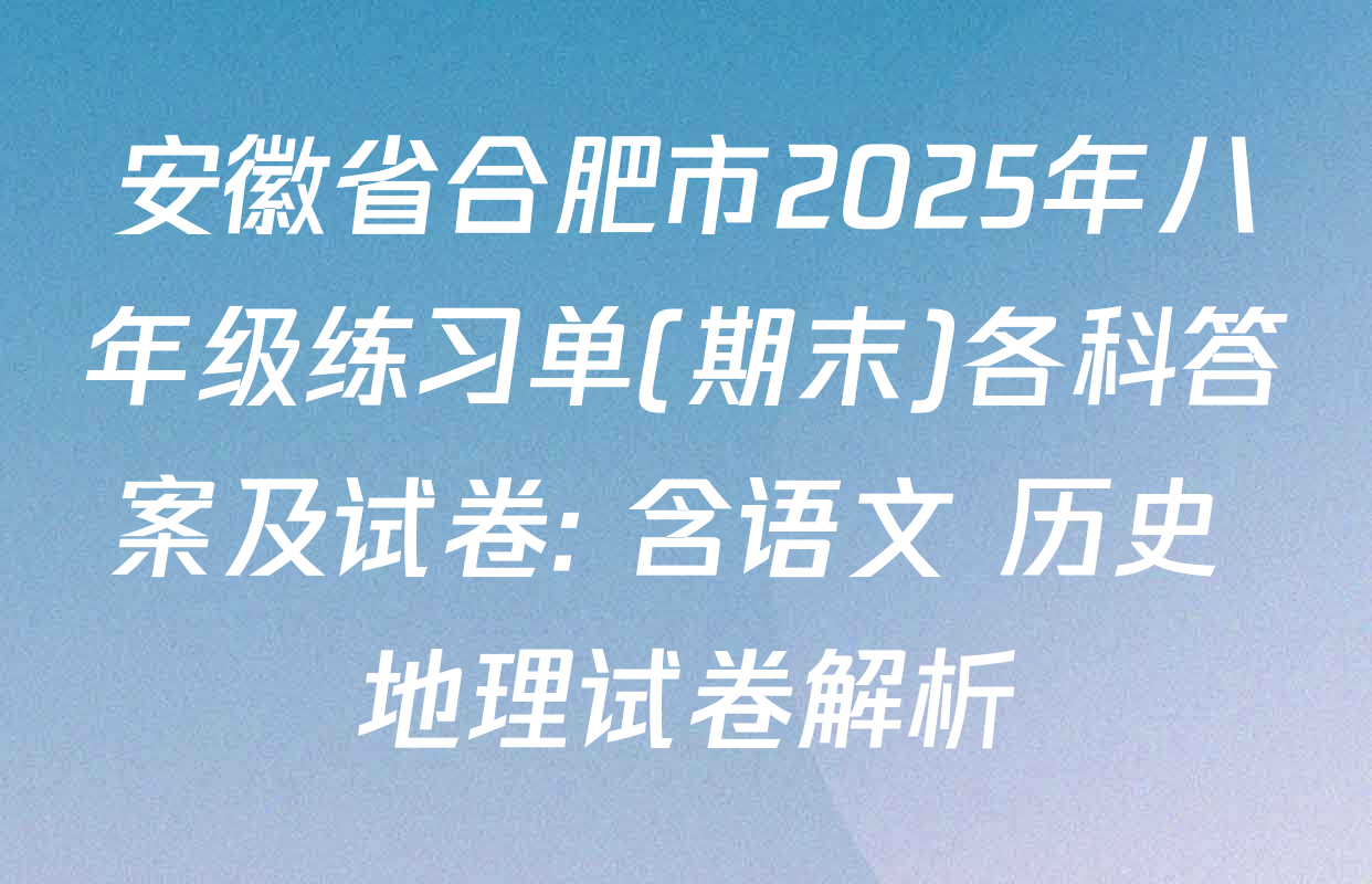 安徽省合肥市2025年八年级练习单(期末)各科答案及试卷: 含语文 历史 地理试卷解析