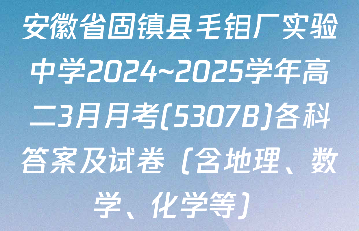 安徽省固镇县毛钼厂实验中学2024~2025学年高二3月月考(5307B)各科答案及试卷（含地理、数学、化学等）