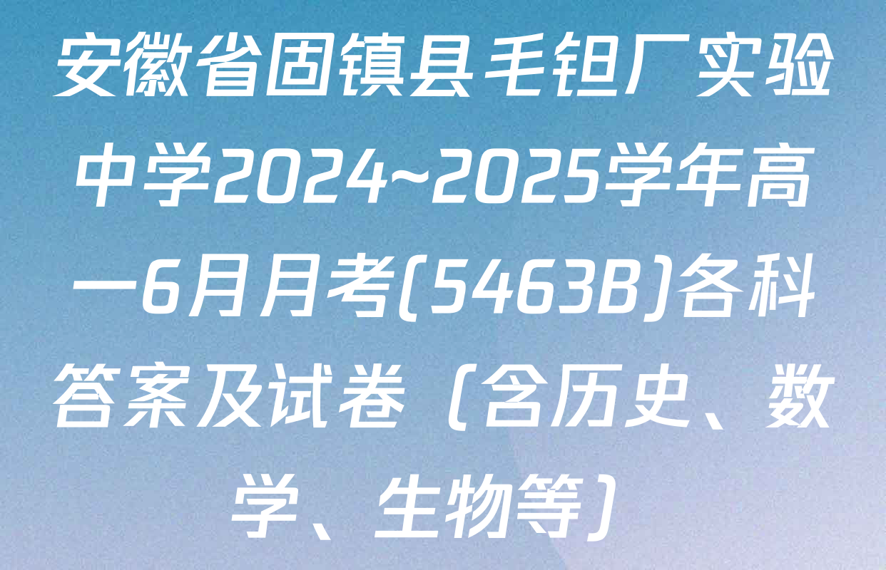 安徽省固镇县毛钽厂实验中学2024~2025学年高一6月月考(5463B)各科答案及试卷（含历史、数学、生物等）
