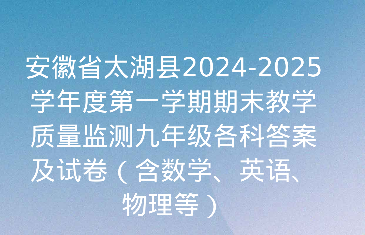 安徽省太湖县2024-2025学年度第一学期期末教学质量监测九年级各科答案及试卷（含数学、英语、物理等）