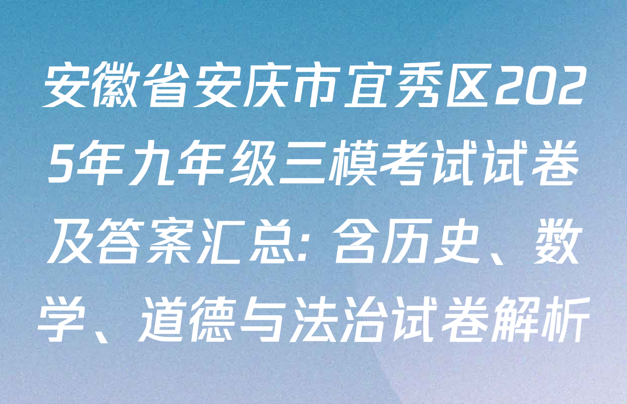 安徽省安庆市宜秀区2025年九年级三模考试试卷及答案汇总: 含历史、数学、道德与法治试卷解析