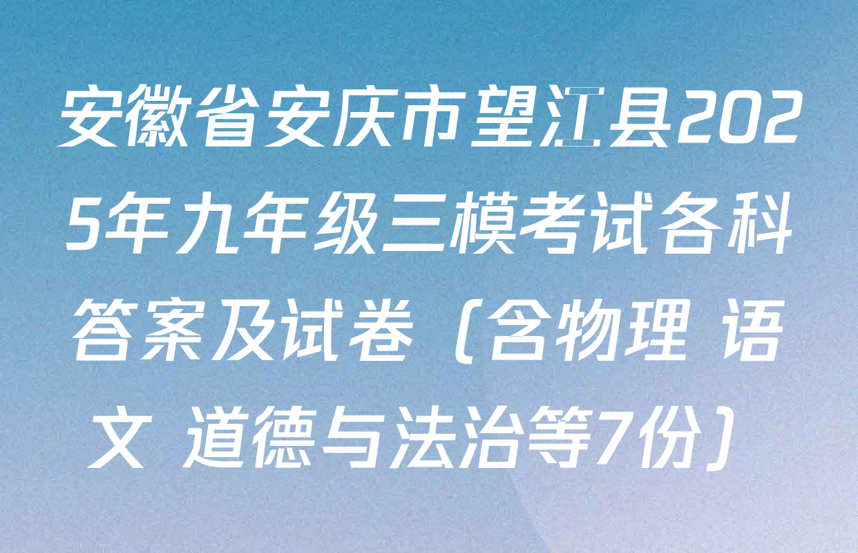 安徽省安庆市望江县2025年九年级三模考试各科答案及试卷（含物理 语文 道德与法治等7份）