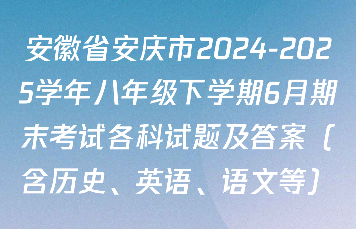 安徽省安庆市2024-2025学年八年级下学期6月期末考试各科试题及答案（含历史、英语、语文等）