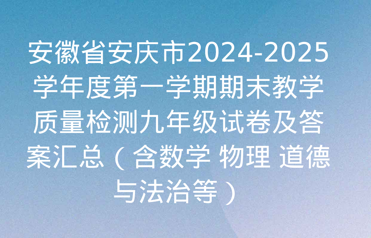 安徽省安庆市2024-2025学年度第一学期期末教学质量检测九年级试卷及答案汇总（含数学 物理 道德与法治等）