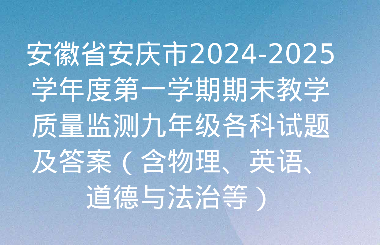 安徽省安庆市2024-2025学年度第一学期期末教学质量监测九年级各科试题及答案（含物理、英语、道德与法治等）